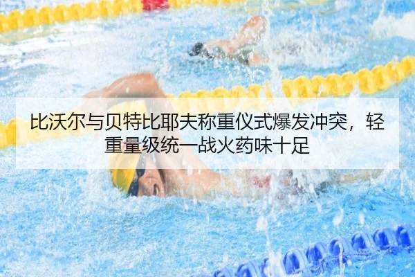 比沃尔与贝特比耶夫称重仪式爆发冲突，轻重量级统一战火药味十足