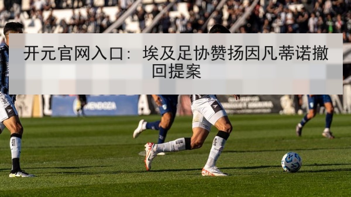 开元官网入口: 埃及足协赞扬因凡蒂诺撤回提案
