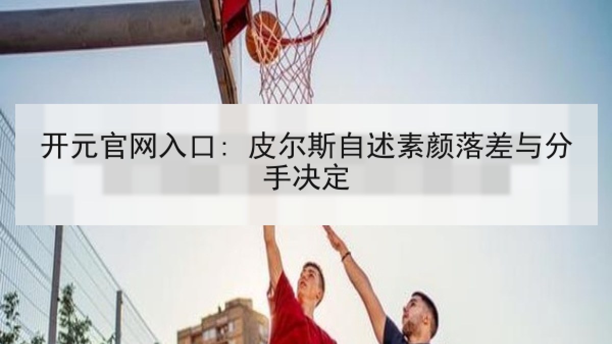 开元官网入口: 皮尔斯自述素颜落差与分手决定 开元官网入口: 皮尔斯自述素颜落差与分手决定