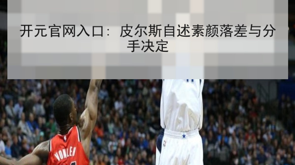 开元官网入口: 皮尔斯自述素颜落差与分手决定