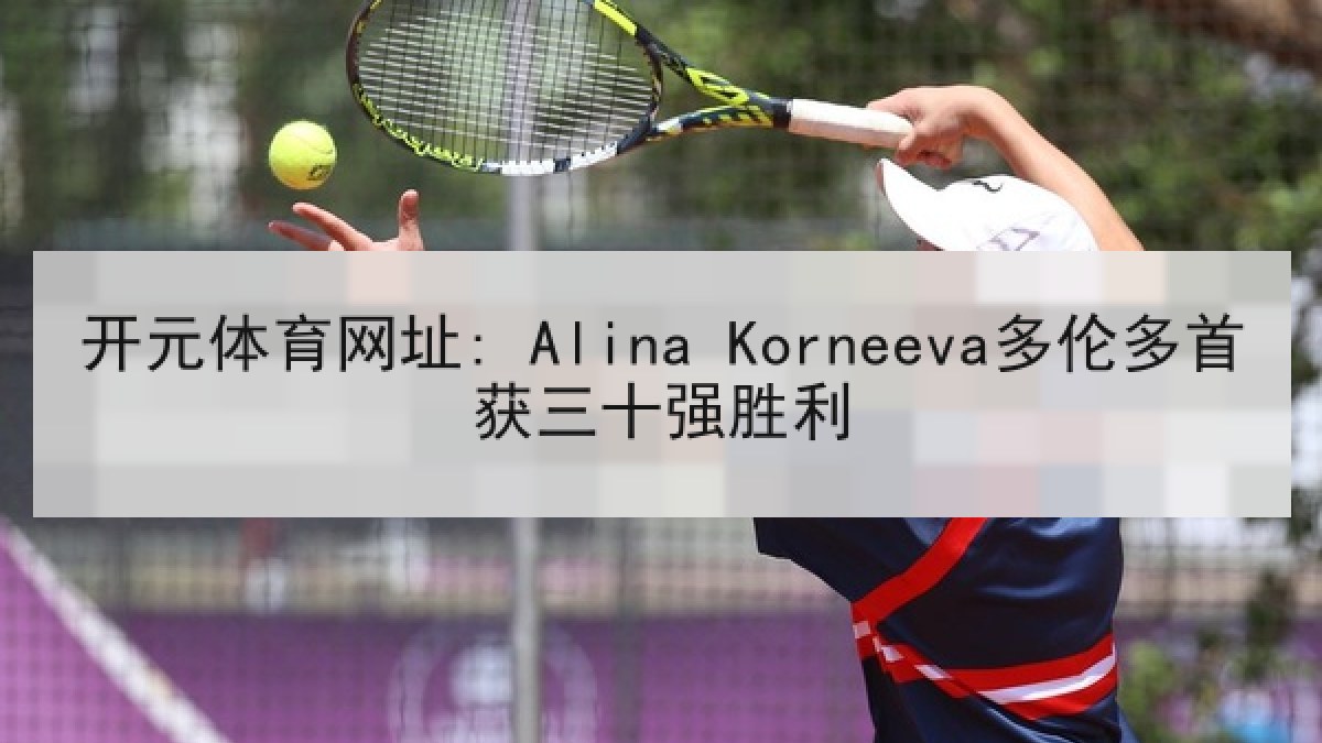 开元体育网址: Alina Korneeva多伦多首获三十强胜利