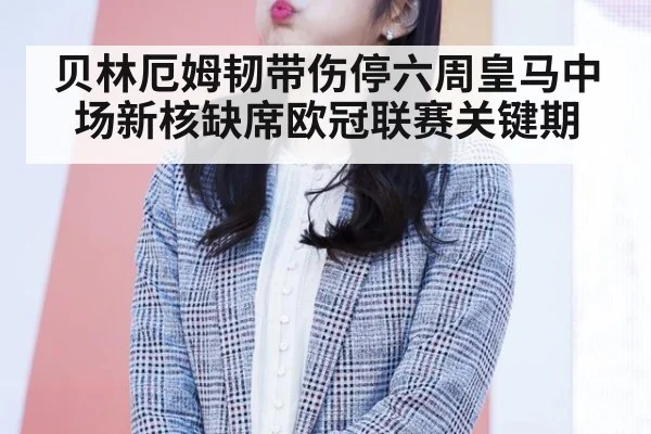 贝林厄姆韧带伤停六周皇马中场新核缺席欧冠联赛关键期