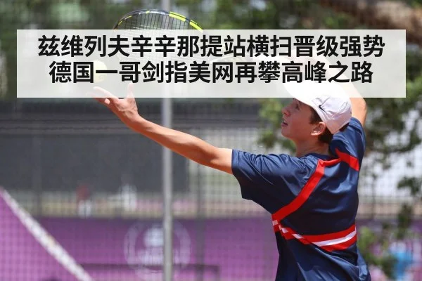 兹维列夫辛辛那提站横扫晋级强势 德国一哥剑指美网再攀高峰之路