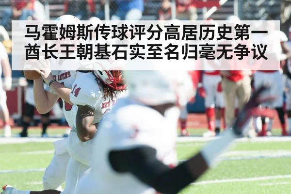 马霍姆斯传球评分高居历史第一 酋长王朝基石实至名归毫无争议