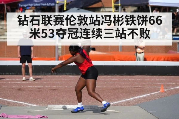 钻石联赛伦敦站冯彬铁饼66米53夺冠连续三站不败