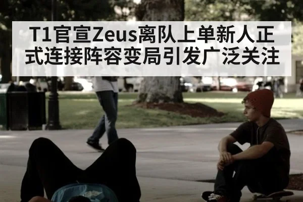 T1官宣Zeus离队上单新人正式连接阵容变局引发广泛关注
